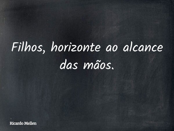Filhos, horizonte ao alcance das mãos.... Frase de Ricardo Mellen.