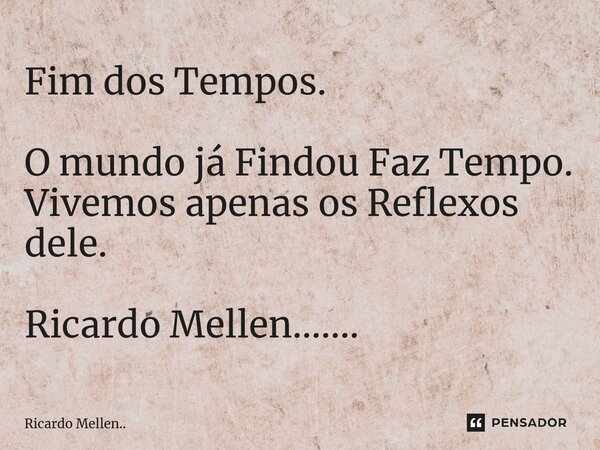 Fim dos Tempos. O mundo já Findou Faz Tempo. Vivemos apenas os Reflexos dele. Ricardo Mellen.......... Frase de Ricardo Mellen...