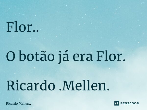 Flor.. O botão já era Flor. Ricardo .Mellen.... Frase de Ricardo Mellen...