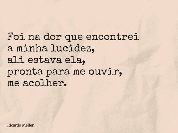 Foi na dor que encontrei a minha lucidez, ali estava ela, pronta para me ouvir, me acolher.... Frase de Ricardo Mellen.