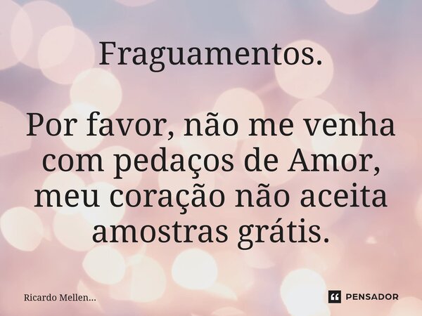 ⁠ Fragmentos. Por favor, não me venha com pedaços de Amor, meu coração não aceita amostras grátis.... Frase de Ricardo Mellen....