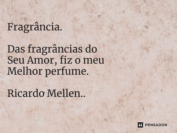 ⁠ Fragrância. Das fragrâncias do Seu Amor, fiz o meu Melhor perfume. Ricardo Mellen..... Frase de Ricardo Mellen...