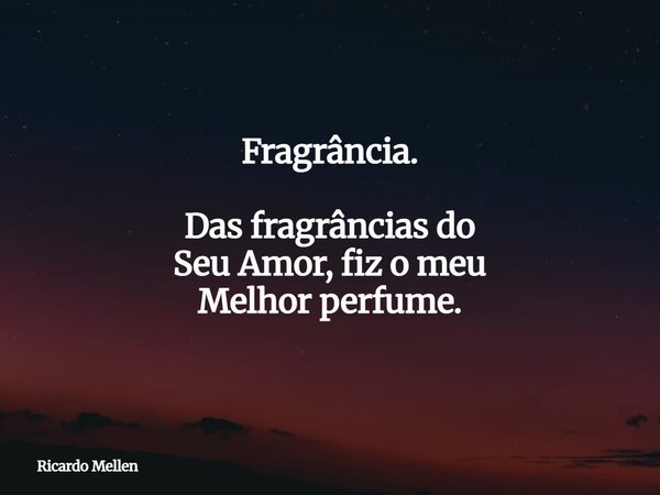 Fragrância. Das fragrâncias do Seu Amor, fiz o meu Melhor perfume.... Frase de Ricardo Mellen.