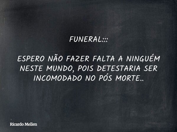 FUNERAL::: ESPERO NÃO FAZER FALTA A NINGUÉM NESTE MUNDO, POIS DETESTARIA SER INCOMODADO NO PÓS MORTE..... Frase de Ricardo Mellen.