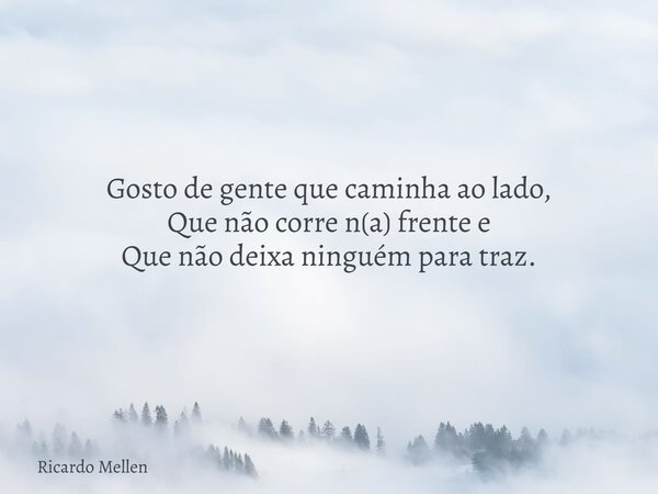 Gosto de gente que caminha ao lado, Que não corre n(a) frente e Que não deixa ninguém para traz.... Frase de Ricardo Mellen.