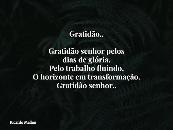 Gratidão.. Gratidão senhor pelos dias de glória. Pelo trabalho fluindo, O horizonte em transformação. Gratidão senhor..... Frase de Ricardo Mellen.