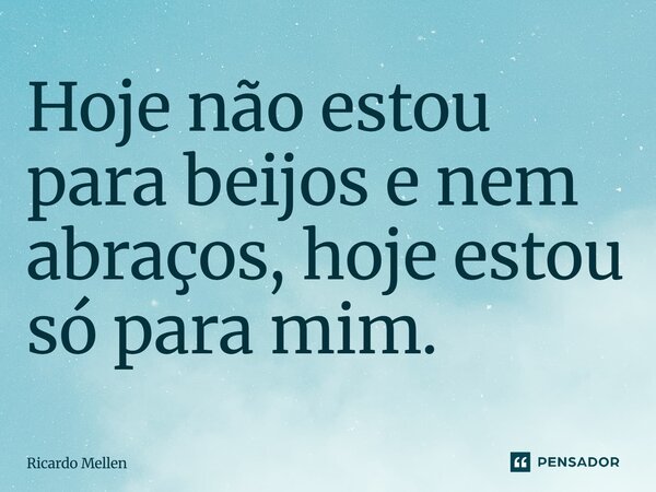 Hoje não estou para beijos e nem abraços, hoje estou só para mim.... Frase de Ricardo Mellen.