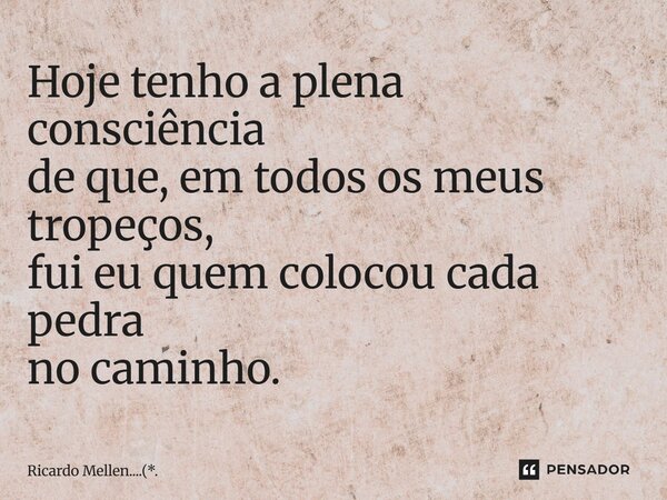 ⁠Hoje tenho a plena consciência de que, em todos os meus tropeços, fui eu quem colocou cada pedra no caminho.... Frase de Ricardo Mellen....(*.