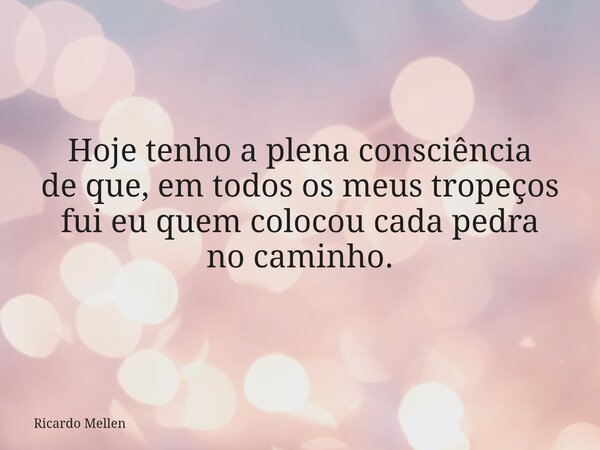 Hoje tenho a plena consciência de que, em todos os meus tropeços fui eu quem colocou cada pedra no caminho.... Frase de Ricardo Mellen.