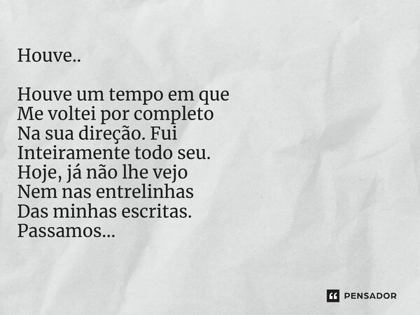 ⁠Houve.. Houve um tempo em que Me voltei por completo Na sua direção. Fui Inteiramente todo seu. Hoje, já não lhe vejo Nem nas entrelinhas Das minhas escritas. ... Frase de Ricardo Mellen...