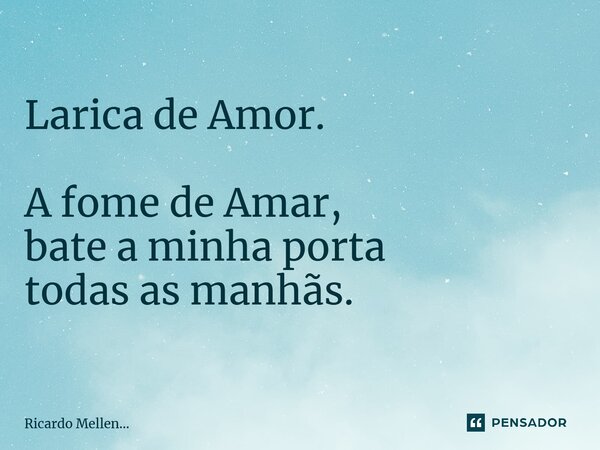 Larica de Amor. A fome de Amar, bate a minha porta todas as manhãs.... Frase de Ricardo Mellen....