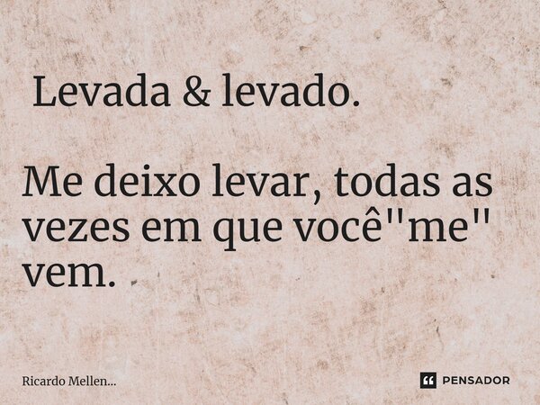 ⁠ Levada & levado. Me deixo levar, todas as vezes em que você "me" vem.... Frase de Ricardo Mellen....