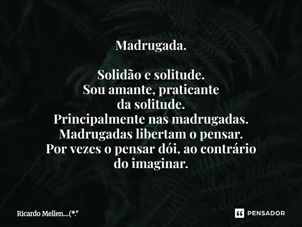 Madrugada. Solidão e solitude. Sou amante, praticante da solitude. Principalmente nas madrugadas. Madrugadas libertam o pensar. Por vezes o pensar dói, ao contr... Frase de Ricardo Mellen....(*.