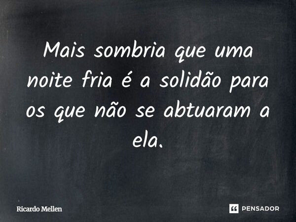 ⁠Mais sombria que uma noite fria é a solidão para os que não se habituaram a ela.... Frase de Ricardo Mellen.