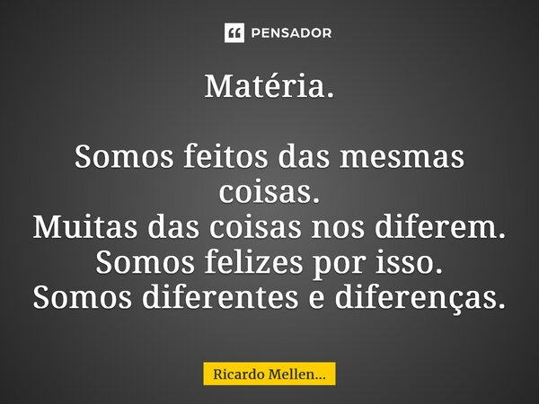 Matéria. Somos feitos das mesmas coisas. Muitas das coisas nos diferem. Somos felizes por isso. Somos diferentes e diferenças.... Frase de Ricardo Mellen....