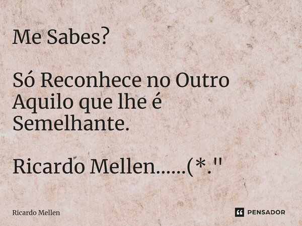 ⁠Me Sabes? Só Reconhece no Outro Aquilo que lhe é Semelhante. Ricardo Mellen......(*."... Frase de Ricardo Mellen.