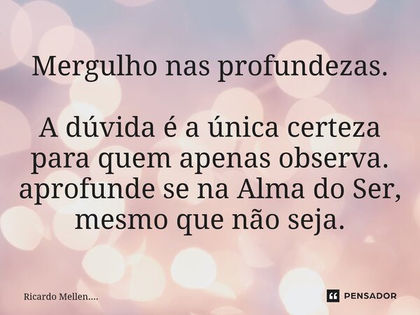 ⁠Mergulho nas profundezas. A dúvida é a única certeza para quem apenas observa. aprofunde se na Alma do Ser, mesmo que não seja.... Frase de Ricardo Mellen.....