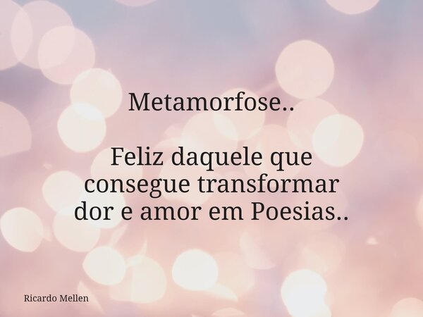 Metamorfose.. Feliz daquele que consegue transformar dor e amor em Poesias..... Frase de Ricardo Mellen.