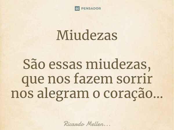 Miudezas São essas miudezas, que nos fazem sorrir nos alegram o coração...... Frase de Ricardo Mellen....