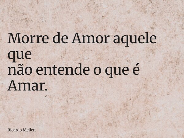 Morre de Amor aquele que não entende o que é Amar.... Frase de Ricardo Mellen.