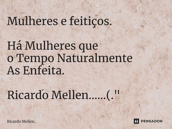 Mulheres e feitiços. Há Mulheres que o Tempo Naturalmente As Enfeita. Ricardo Mellen......(."... Frase de Ricardo Mellen...