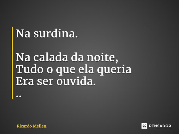 Na surdina. Na calada da noite, Tudo o que ela queria Era ser ouvida. ..... Frase de Ricardo Mellen..
