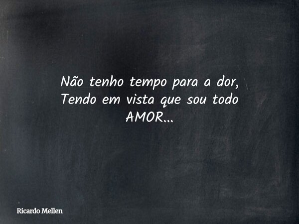 Não tenho tempo para a dor, Tendo em vista que sou todo AMOR...... Frase de Ricardo Mellen.