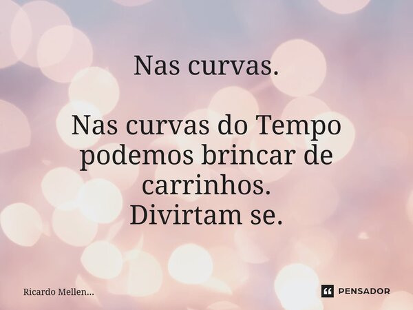 Nas curvas. Nas curvas do Tempo podemos brincar de carrinhos. Divirtam se.... Frase de Ricardo Mellen....