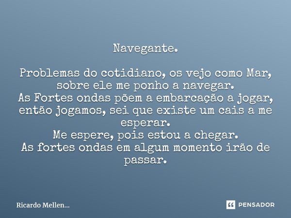 Navegante. Problemas do cotidiano, os vejo como Mar, sobre ele me ponho a navegar. As Fortes ondas põem a embarcação a jogar, então jogamos, sei que existe um c... Frase de Ricardo Mellen....