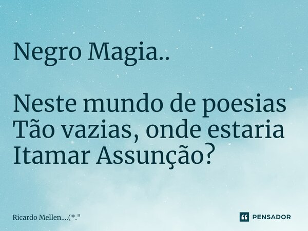 ⁠Negro Magia.. Neste mundo de poesias Tão vazias, onde estaria Itamar Assunção?... Frase de Ricardo Mellen....(*.