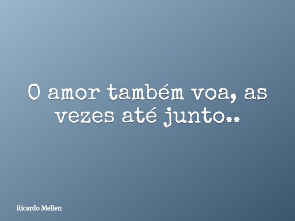 O amor também voa, as vezes até junto..... Frase de Ricardo Mellen.