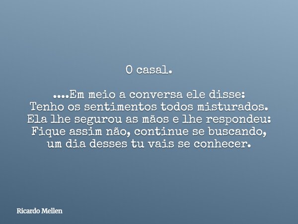 O casal. ....Em meio a conversa ele disse: Tenho os sentimentos todos misturados. Ela lhe segurou as mãos e lhe respondeu: Fique assim não, continue se buscando... Frase de Ricardo Mellen.