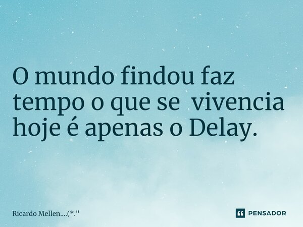 ⁠O mundo findou faz tempo o que se vivencia hoje é apenas o Delay.... Frase de Ricardo Mellen....(*.