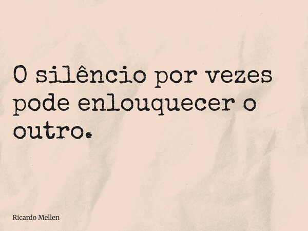 O silêncio por vezes pode enlouquecer o outro.... Frase de Ricardo Mellen.