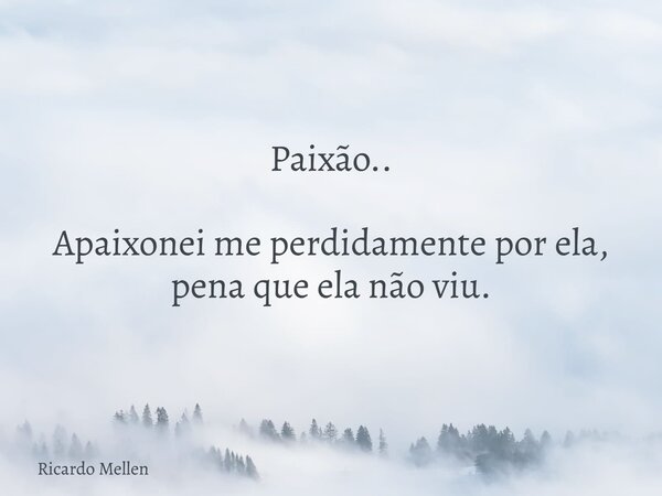 Paixão.. Apaixonei me perdidamente por ela, pena que ela não viu.... Frase de Ricardo Mellen.