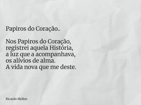 Papiros do Coração.. Nos Papiros do Coração, registrei aquela História, a luz que a acompanhava, os alívios de alma. A vida nova que me deste.... Frase de Ricardo Mellen.