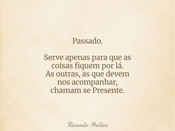 Passado. Serve apenas para que as coisas fiquem por lá. As outras, as que devem nos acompanhar, chamam se Presente.... Frase de Ricardo Mellen.