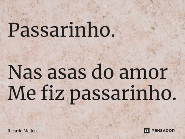 Passarinho. Nas asas do amor Me fiz passarinho.... Frase de Ricardo Mellen...