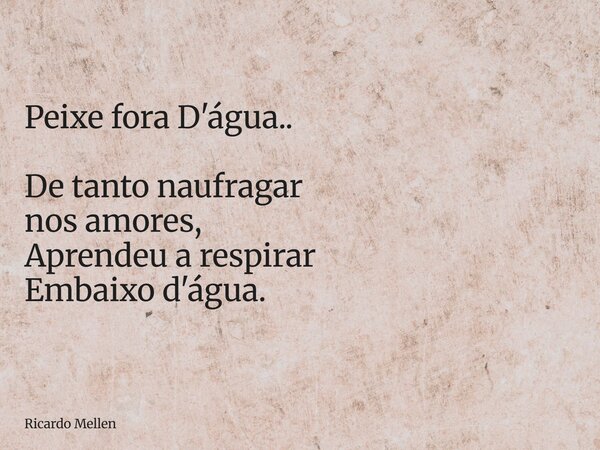 Peixe fora D'água.. De tanto naufragar nos amores, Aprendeu a respirar Embaixo d'água.... Frase de Ricardo Mellen.