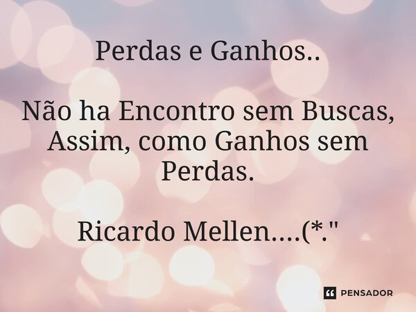 ⁠Perdas e Ganhos.. Não há Encontro sem Buscas, Assim, como Ganhos sem Perdas. Ricardo Mellen....(*."... Frase de Ricardo Mellen....