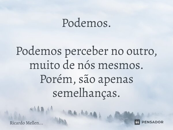 Podemos. Podemos perceber no outro, muito de nós mesmos. Porém, são apenas semelhanças.... Frase de Ricardo Mellen....