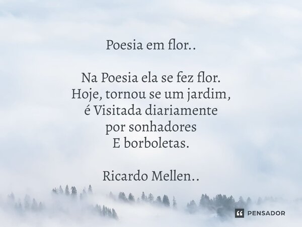 Poesia em flor.. Na Poesia ela se fez flor. Hoje, tornou se um jardim, é Visitada diariamente por sonhadores E borboletas. Ricardo Mellen..... Frase de Ricardo Mellen...
