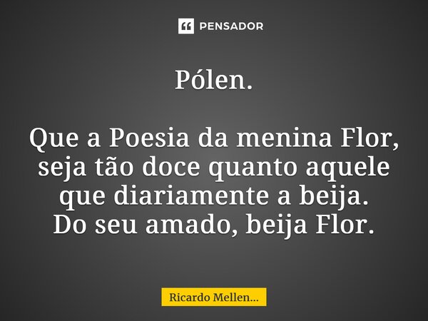 Pólen. Que a Poesia da menina Flor, seja tão doce quanto aquele que diariamente a beija. Do seu amado, beija Flor.... Frase de Ricardo Mellen....