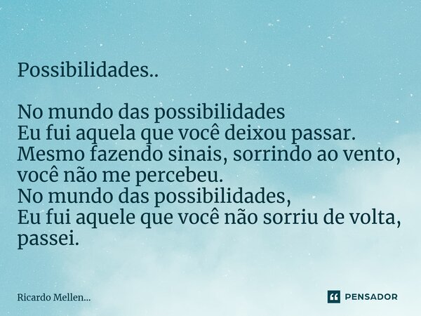 Possibilidades.. No mundo das possibilidades Eu fui aquela que você deixou passar. Mesmo fazendo sinais, sorrindo ao vento, você não me percebeu. No mundo das p... Frase de Ricardo Mellen....