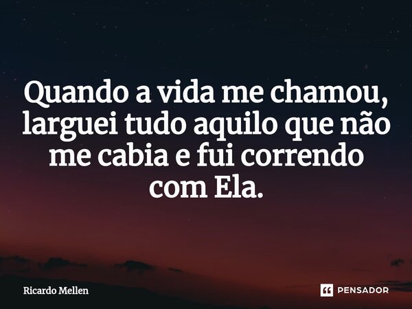 ⁠Quando a vida me chamou, larguei tudo aquilo que não me cabia e fui correndo com Ela.... Frase de Ricardo Mellen.