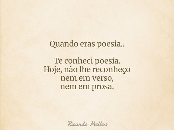 Quando eras poesia.. Te conheci poesia. Hoje, não lhe reconheço nem em verso, nem em prosa.... Frase de Ricardo Mellen.