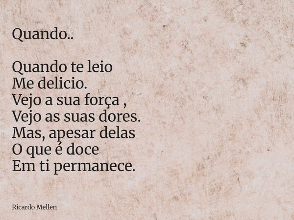 Quando.. Quando te leio Me delicio. Vejo a sua força , Vejo as suas dores. Mas, apesar delas O que é doce Em ti permanece.... Frase de Ricardo Mellen.