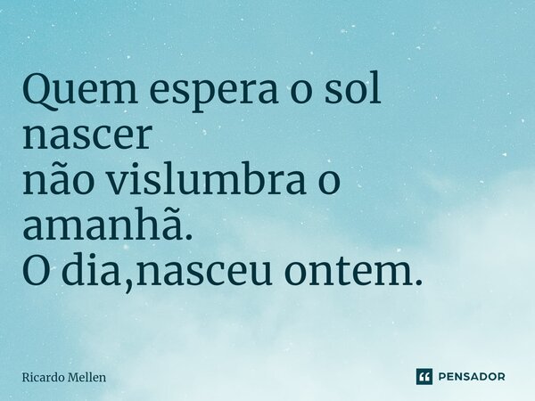 ⁠Quem espera o sol nascer não vislumbra o amanhã. O dia,nasceu ontem.... Frase de Ricardo Mellen.
