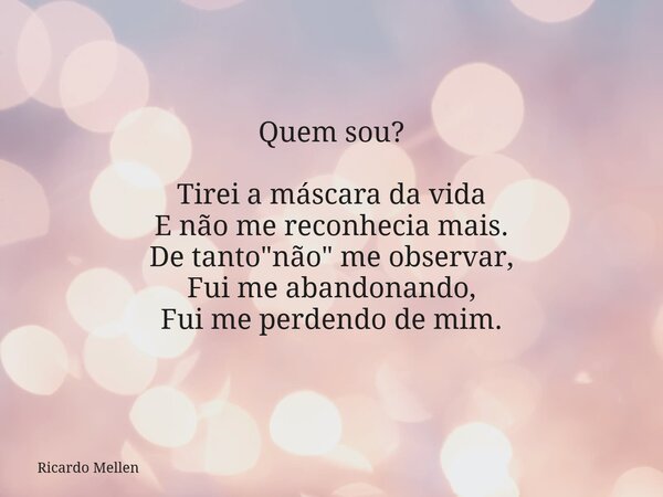 Quem sou? Tirei a máscara da vida E não me reconhecia mais. De tanto "não" me observar, Fui me abandonando, Fui me perdendo de mim.... Frase de Ricardo Mellen.