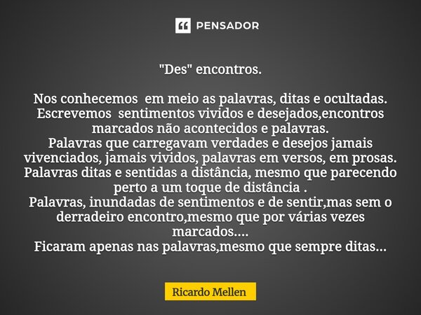 ⁠"Des" encontros. Nos conhecemos em meio as palavras, ditas e ocultadas. Escrevemos sentimentos vividos e desejados,encontros marcados não acontecidos... Frase de Ricardo Mellen.